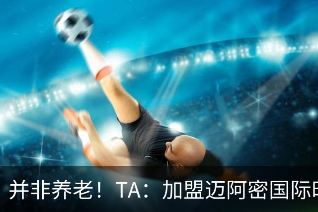 并非养老！TA：加盟迈阿密国际时，梅西问球队总监能赢得哪些奖杯