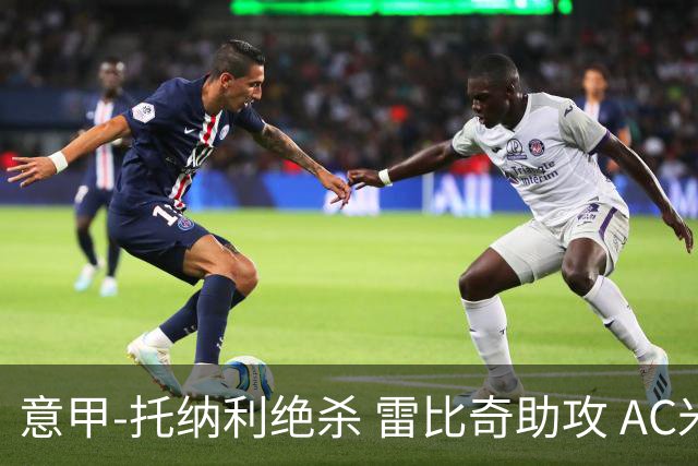 意甲-托纳利绝杀 雷比奇助攻 AC米兰2-1夺3连胜